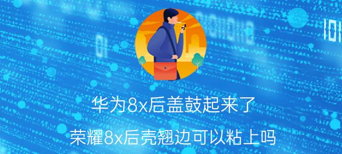 华为8x后盖鼓起来了 荣耀8x后壳翘边可以粘上吗？